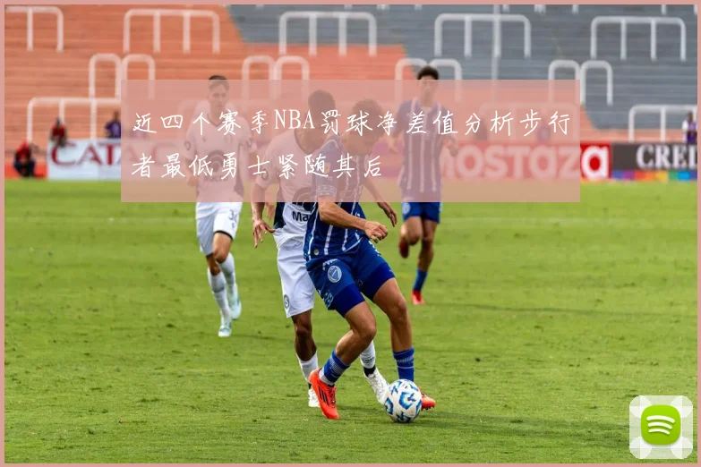 近四个赛季NBA罚球净差值分析步行者最低勇士紧随其后