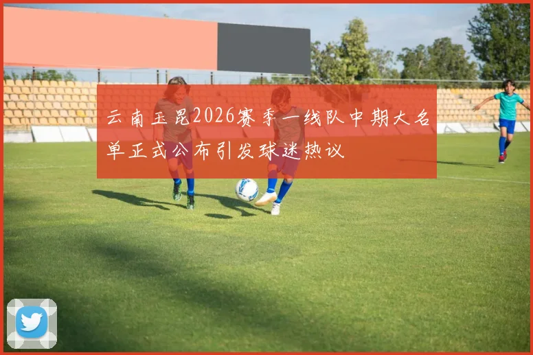 云南玉昆2026赛季一线队中期大名单正式公布引发球迷热议