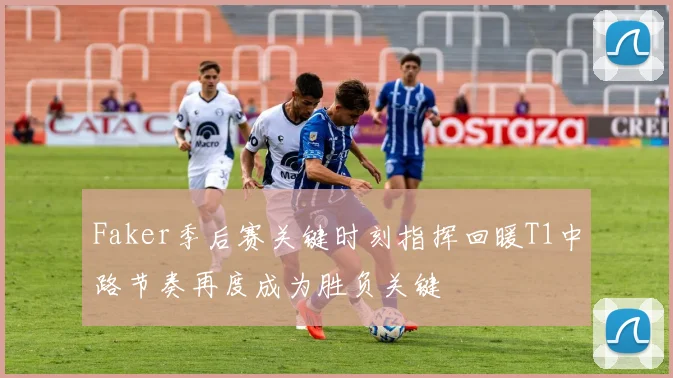 Faker季后赛关键时刻指挥回暖T1中路节奏再度成为胜负关键