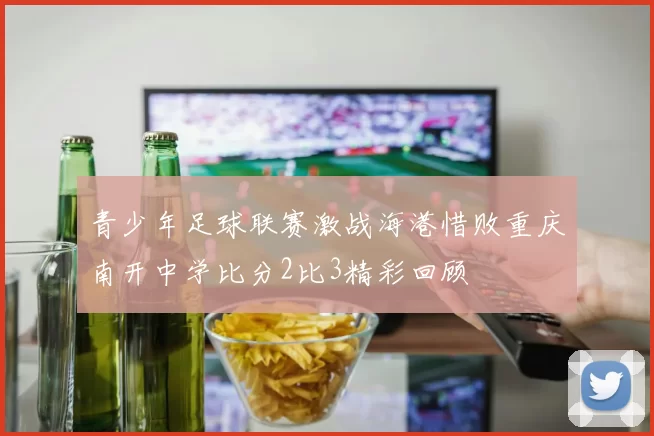 青少年足球联赛激战海港惜败重庆南开中学比分2比3精彩回顾