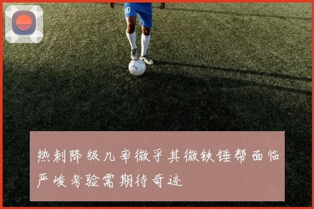 热刺降级几率微乎其微铁锤帮面临严峻考验需期待奇迹