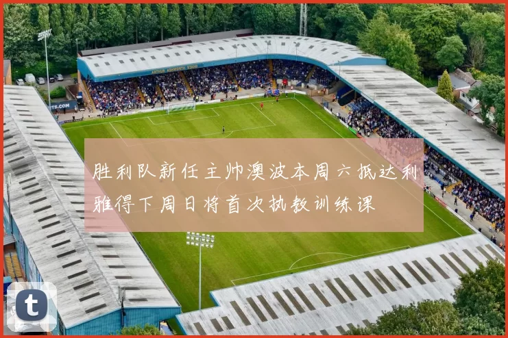 胜利队新任主帅澳波本周六抵达利雅得下周日将首次执教训练课