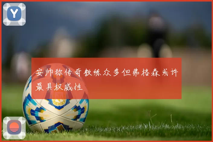 安帅称传奇教练众多但弗格森或许最具权威性