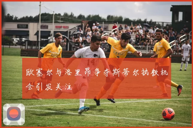 欧塞尔与洛里昂争夺斯蒂尔执教机会引发关注