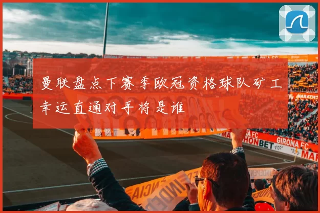 曼联盘点下赛季欧冠资格球队矿工幸运直通对手将是谁
