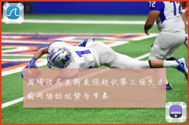 周琦谈尼克斯表现起伏第三场失去前两场的优势与节奏