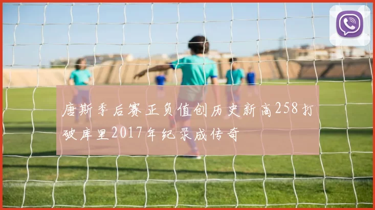 唐斯季后赛正负值创历史新高258打破库里2017年纪录成传奇