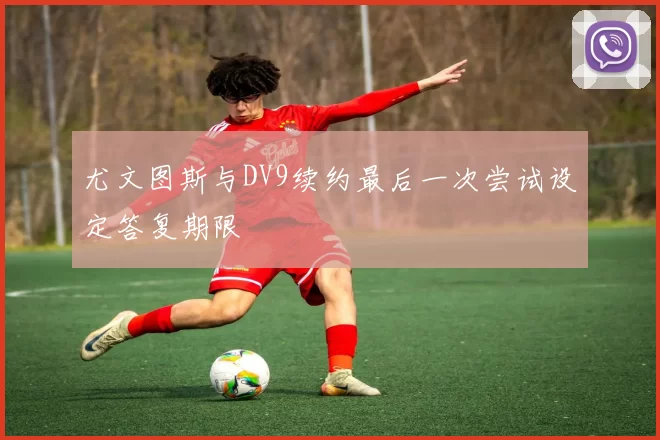 尤文图斯与DV9续约最后一次尝试设定答复期限