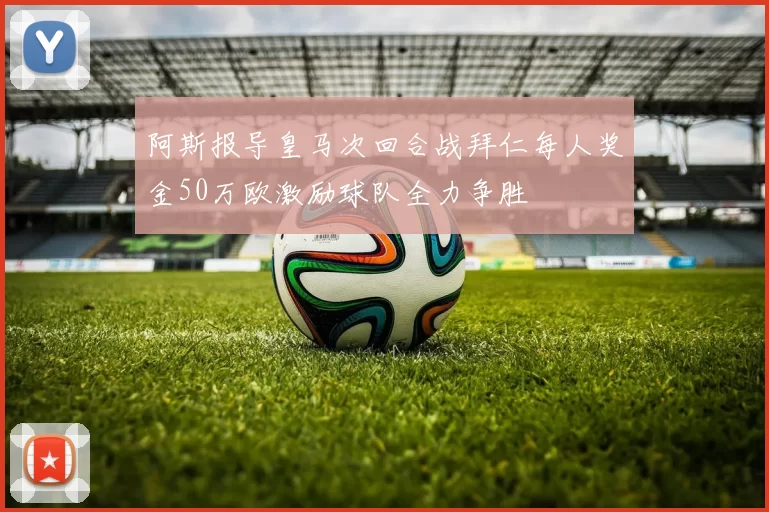 阿斯报导皇马次回合战拜仁每人奖金50万欧激励球队全力争胜