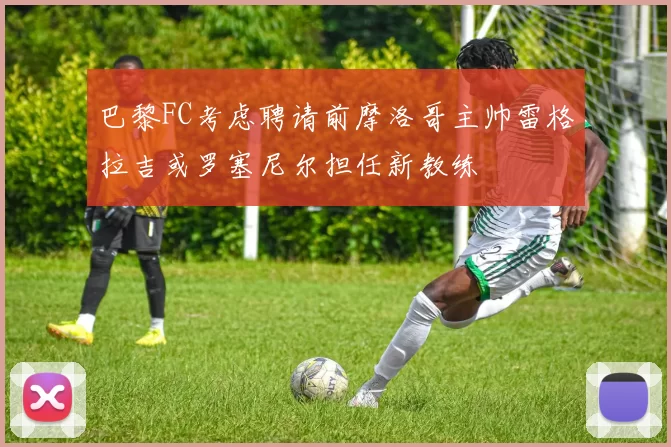 巴黎FC考虑聘请前摩洛哥主帅雷格拉吉或罗塞尼尔担任新教练