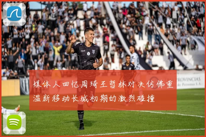 媒体人回忆周琦王哲林对决仿佛重温新移动长城初期的激烈碰撞