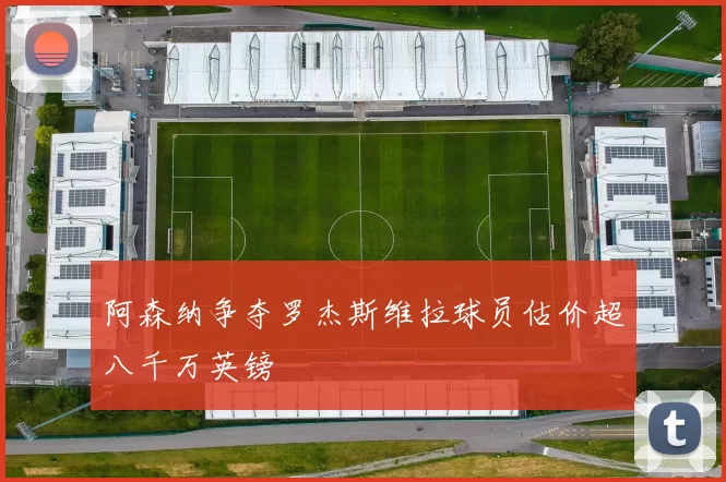 阿森纳争夺罗杰斯维拉球员估价超八千万英镑