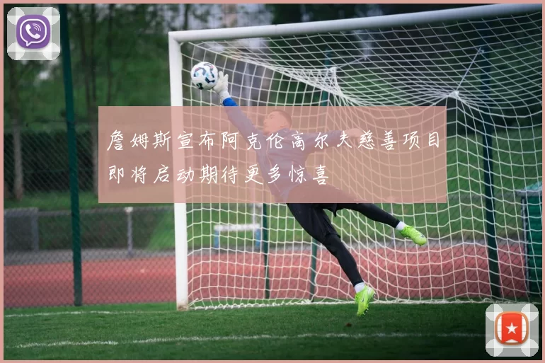 詹姆斯宣布阿克伦高尔夫慈善项目即将启动期待更多惊喜
