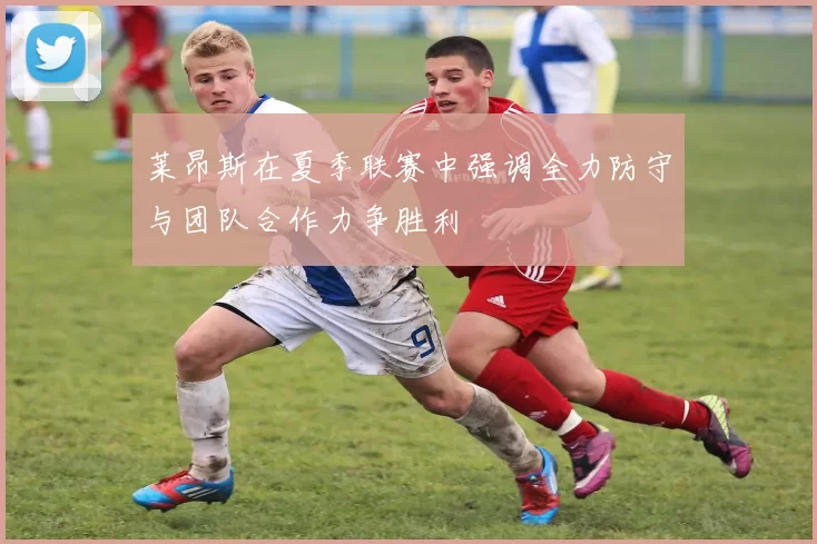 莱昂斯在夏季联赛中强调全力防守与团队合作力争胜利
