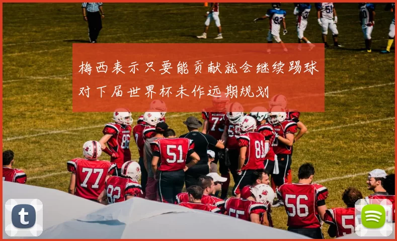 梅西表示只要能贡献就会继续踢球对下届世界杯未作远期规划