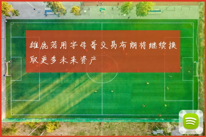 雄鹿若用字母哥交易布朗将继续换取更多未来资产