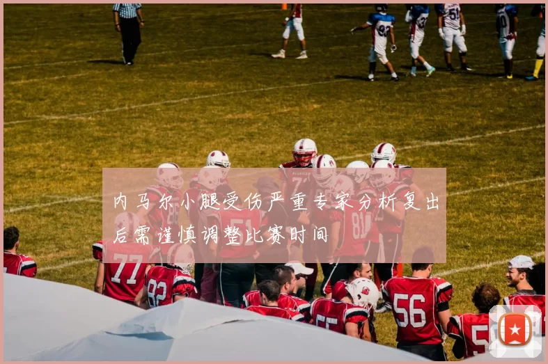 内马尔小腿受伤严重专家分析复出后需谨慎调整比赛时间