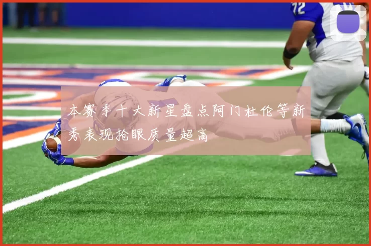 本赛季十大新星盘点阿门杜伦等新秀表现抢眼质量超高