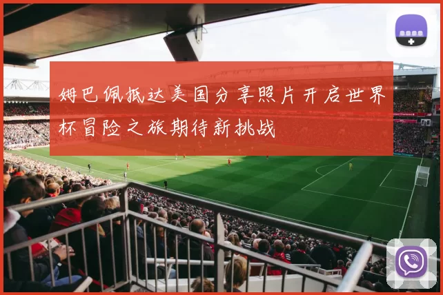 姆巴佩抵达美国分享照片开启世界杯冒险之旅期待新挑战
