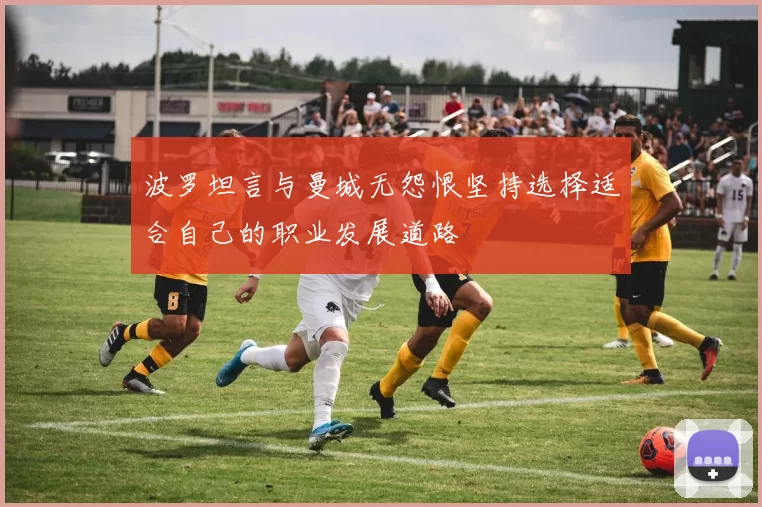波罗坦言与曼城无怨恨坚持选择适合自己的职业发展道路