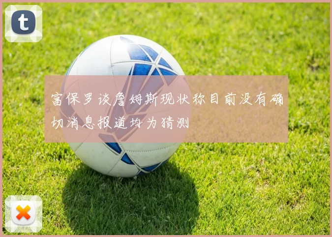富保罗谈詹姆斯现状称目前没有确切消息报道均为猜测