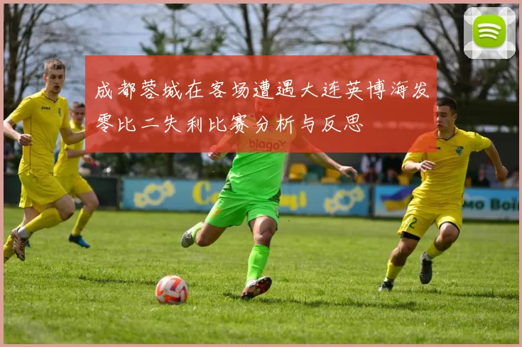 成都蓉城在客场遭遇大连英博海发零比二失利比赛分析与反思
