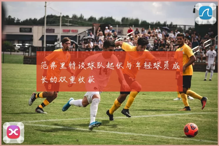 范弗里特谈球队起伏与年轻球员成长的双重收获