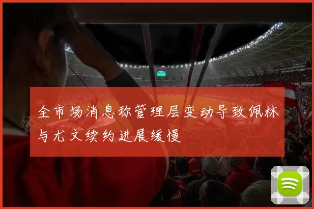 全市场消息称管理层变动导致佩林与尤文续约进展缓慢