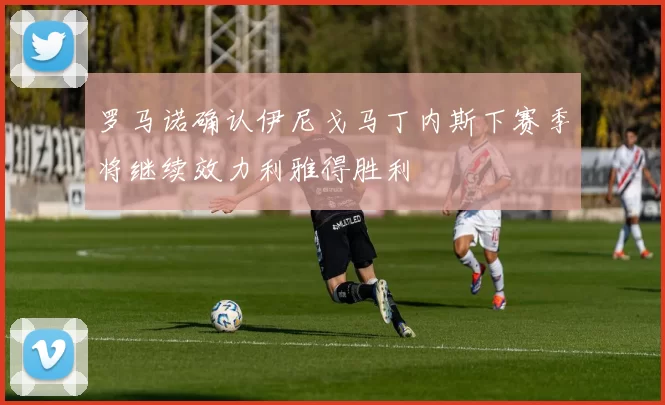 罗马诺确认伊尼戈马丁内斯下赛季将继续效力利雅得胜利