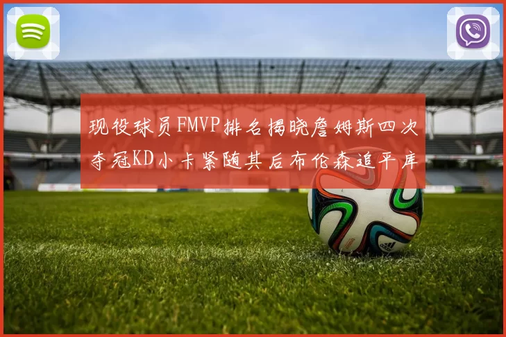 现役球员FMVP排名揭晓詹姆斯四次夺冠KD小卡紧随其后布伦森追平库里约基奇等