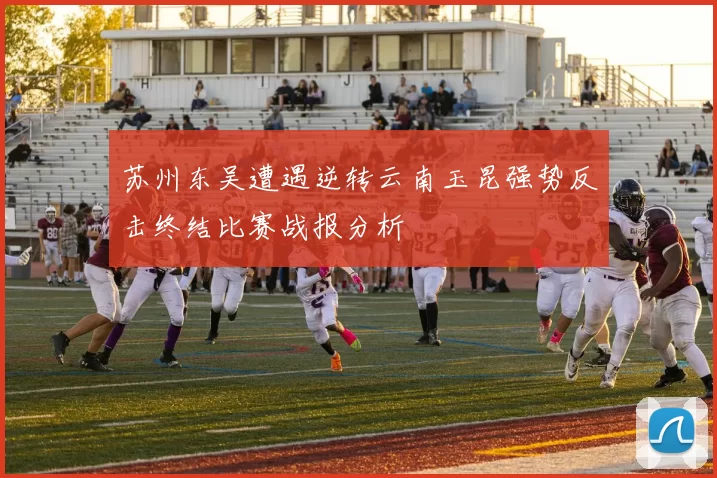 苏州东吴遭遇逆转云南玉昆强势反击终结比赛战报分析