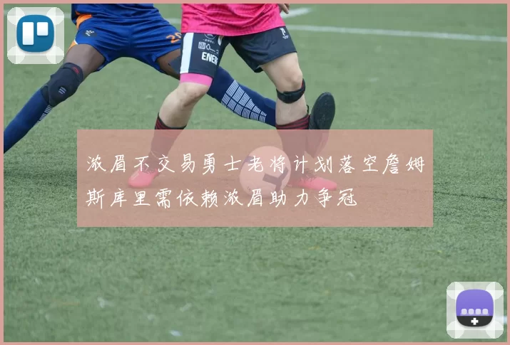 浓眉不交易勇士老将计划落空詹姆斯库里需依赖浓眉助力争冠