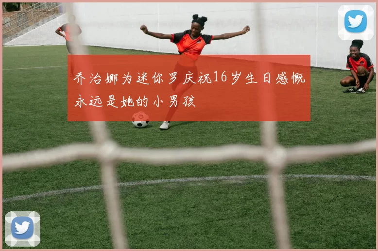乔治娜为迷你罗庆祝16岁生日感慨永远是她的小男孩