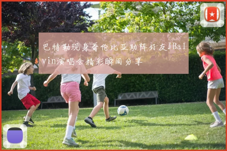 巴特勒现身哥伦比亚助阵好友JBalvin演唱会精彩瞬间分享
