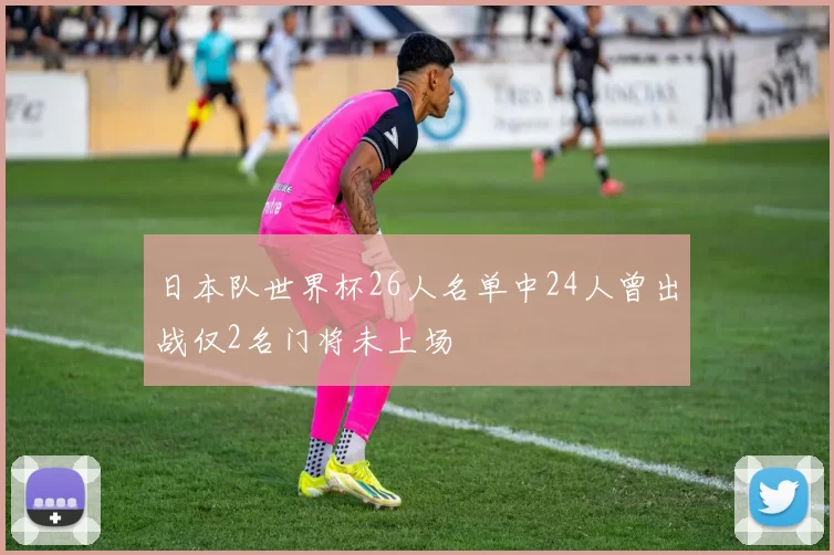 日本队世界杯26人名单中24人曾出战仅2名门将未上场