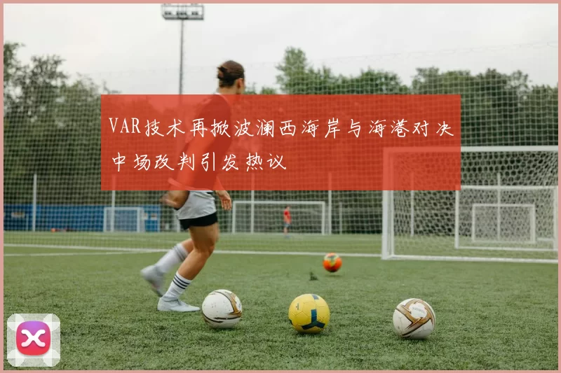 VAR技术再掀波澜西海岸与海港对决中场改判引发热议